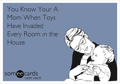 You Know Your A
Mom When Toys
Have Invaded 
Every Room in the
House.
