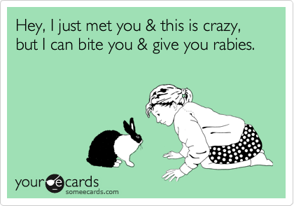 Hey, I just met you & this is crazy, but I can bite you & give you rabies.
