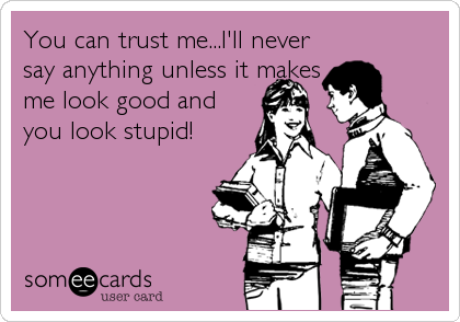 You can trust me...I'll never
say anything unless it makes
me look good and
you look stupid!