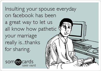 Insulting your spouse everydayon facebook has beena great way to let usall know how patheticyour marriagereally is...thanksfor sharing.