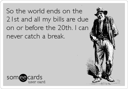 So the world ends on the
21st and all my bills are due
on or before the 20th. I can
never catch a break.