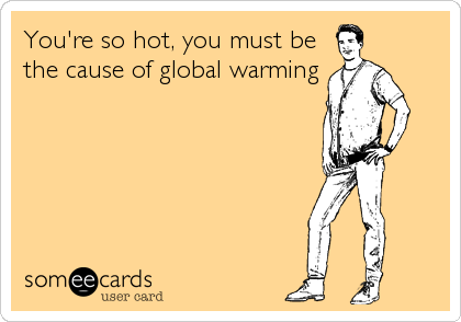 You're so hot, you must be
the cause of global warming