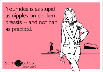 Your idea is as stupid
as nipples on chicken
breasts -- and not half
as practical.