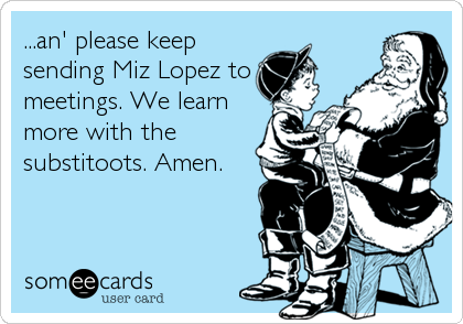 ...an' please keep
sending Miz Lopez to
meetings. We learn
more with the
substitoots. Amen.