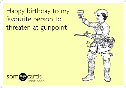 Happy birthday to my
favourite person to 
threaten at gunpoint