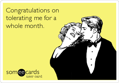 Congratulations on
tolerating me for a
whole month.