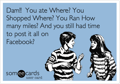 Dam!!  You ate Where%3F You Shopped Where%3F You Ran How many miles%3F And you still had time to post it all on  
Facebook%3F 