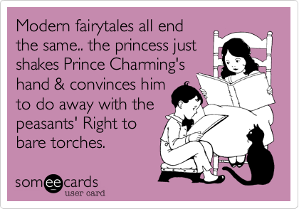 Modern fairytales all end
the same.. the princess just
shakes Prince Charming's
hand & convinces him
to do away with the
peasants' Right to
bare torches. 