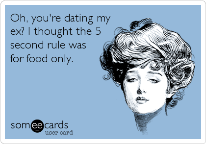 Oh, you're dating my
ex? I thought the 5
second rule was
for food only.