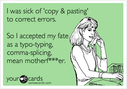 I was sick of 'copy & pasting'
to correct errors.

So I accepted my fate
as a typo-typing,
comma-splicing,
mean motherf***er.