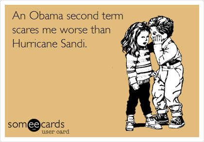 An Obama second term
scares me worse than
Hurricane Sandi.