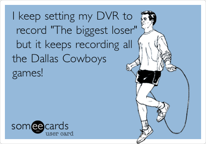 I keep setting my DVR to
 record "The biggest loser"
 but it keeps recording all
the Dallas Cowboys
games!