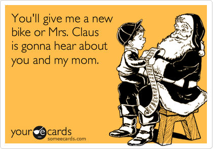 You'll give me a new
bike or Mrs. Claus
is gonna hear about
you and my mom.