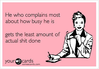 He who complains most about
how busy he is gets the least
amount of actual shit done.