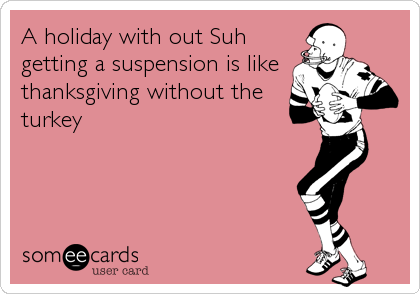 A holiday with out Suh
getting a suspension is like
thanksgiving without the
turkey