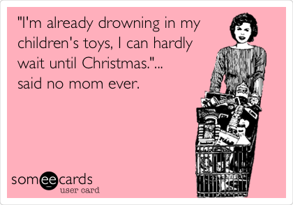 "I'm already drowning in my 
children's toys, I can hardly
wait until Christmas."...
said no mom ever.