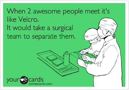 When 2 awesome people meet it's like Velcro.
It would take a surgical
team to separate them.