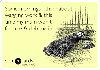 Some mornings I think about
wagging work & this
time my mum won't
find me & dob me in.