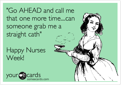 "Go AHEAD and call me
that one more time....can
someone grab me a
straight cath"

Happy Nurses
Week!