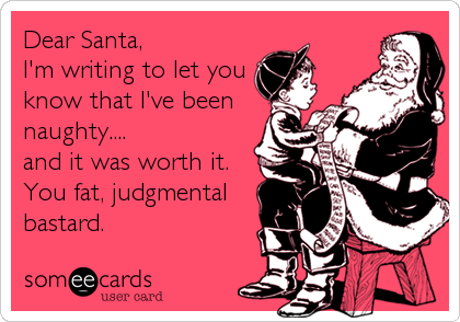 Dear Santa, 
I'm writing to let you
know that I've been
naughty....
and it was worth it.
You fat, judgmental
bastard.