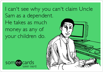I can't see why you can't claim Uncle
Sam as a dependent. 
He takes as much
money as any of
your children do.
