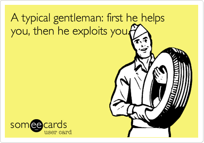 A typical gentleman%3A first he helps you%2C then he exploits you.