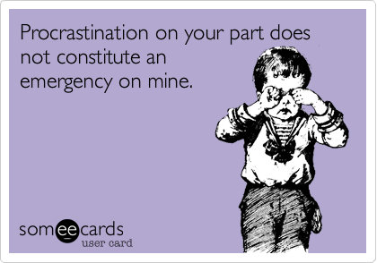 Procrastination on your part does not constitute an
emergency on mine.