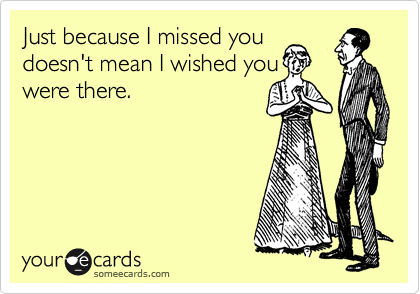 Just because I missed you
doesn't mean I wished you
were there.
