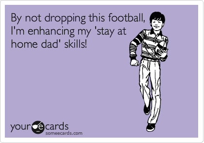 By not dropping this football,
I'm enhancing my 'stay at
home dad' skills! 