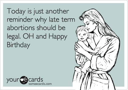 Today is just another
reminder why late term
abortions should be
legal. OH and Happy
Birthday