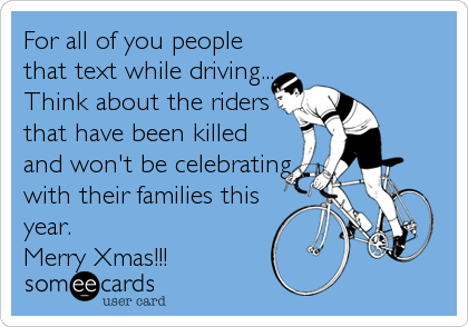 For all of you people
that text while driving...
Think about the riders
that have been killed
and won't be celebrating
with their families this
year.
Merry Xmas!!!