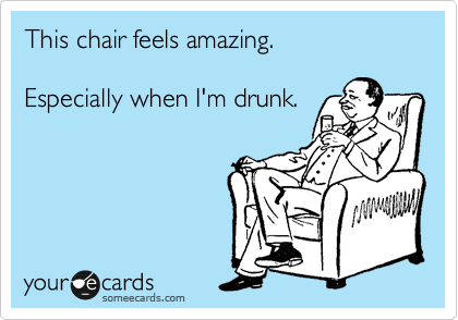 This chair feels amazing. Especially when I'm drunk.