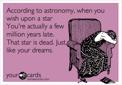 According to astronomy, when you wish upon a star
You're actuall a few
million years late.
That star is dead. Just
like your dreams.