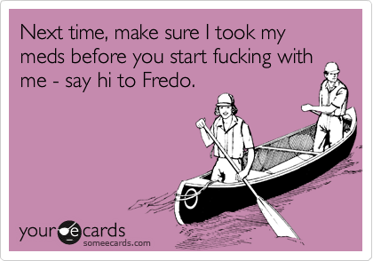 Next time, make sure I took my meds before you start fucking with me - say hi to Fredo.