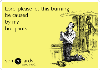 Lord, please let this burning
be caused 
by my 
hot pants.