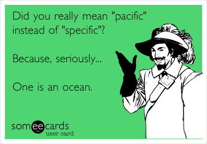 Did you really mean "pacific"
instead of "specific"? 

Because, seriously...

One is an ocean.