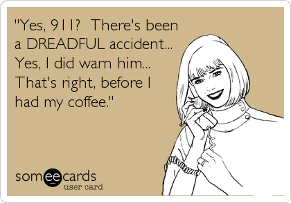 "Yes, 911?  There's been
a DREADFUL accident...
Yes, I did warn him...
That's right, before I
had my coffee."