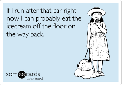 If I run after that car right
now I can probably eat the
icecream off the floor on
the way back. 