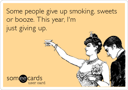 Some people give up smoking, sweets
or booze. This year, I'm
just giving up.