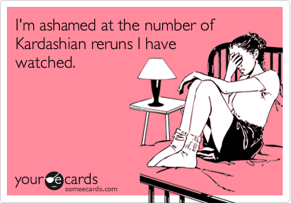 I'm ashamed at the number of
Kardashian reruns I have
watched.