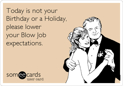 Today is not your Birthday or a Holiday, please loweryour Blow Jobexpectations.