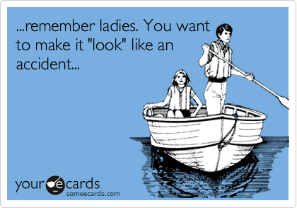 ...remember ladies. You want
to make it "look" like an
accident...