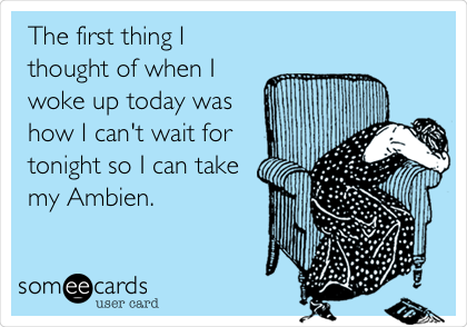 The first thing I
thought of when I
woke up today was
how I can't wait for
tonight so I can take
my Ambien.