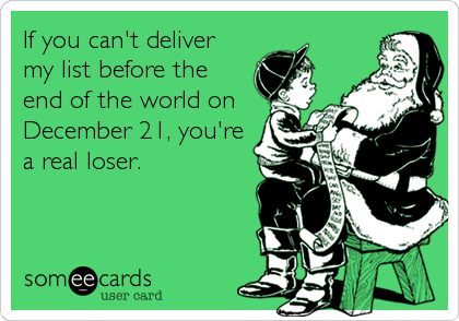 If you can't deliver
my list before the
end of the world on
December 21, you're
a real loser.