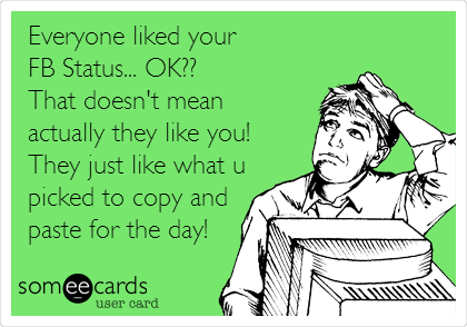 Everyone liked your 
FB Status... OK?? 
That doesn't mean 
actually they like you! 
They just like what u
picked to copy and
paste for the day!