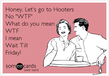 Honey, Let's go to Hooters
No "WTF"
What do you mean
WTF
I mean 
Wait Till
Friday!