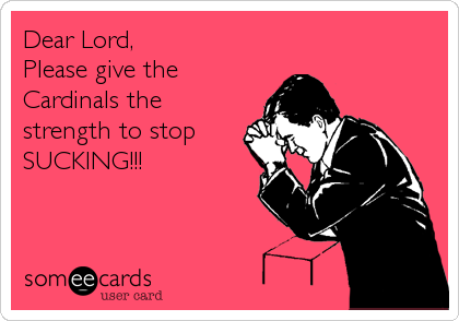 Dear Lord,
Please give the
Cardinals the
strength to stop
SUCKING!!!