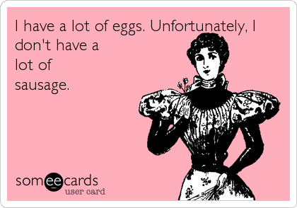 I have a lot of eggs. Unfortunately, I
don't have a
lot of
sausage.