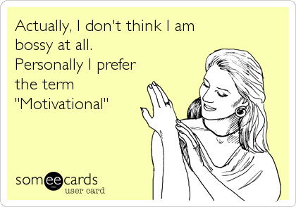 Actually, I don't think I am
bossy at all. 
Personally I prefer
the term
"Motivational"