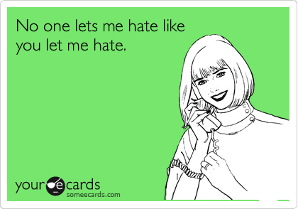 No one lets me hate like
you let me hate. 